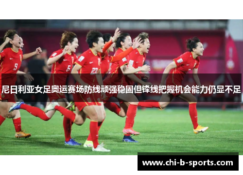 尼日利亚女足奥运赛场防线顽强稳固但锋线把握机会能力仍显不足