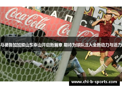 马德鲁加加盟山东泰山开启新篇章 期待为球队注入全新动力与活力